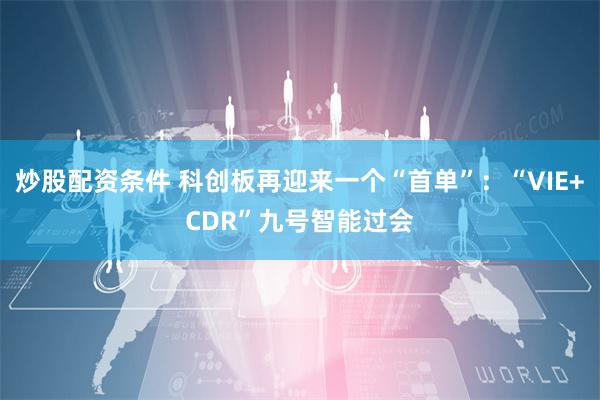 炒股配资条件 科创板再迎来一个“首单”：“VIE+CDR”九号智能过会