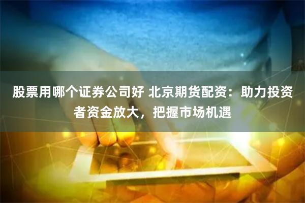 股票用哪个证券公司好 北京期货配资：助力投资者资金放大，把握市场机遇