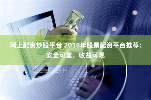 网上配资炒股平台 2018年股票配资平台推荐：安全可靠，收益可观