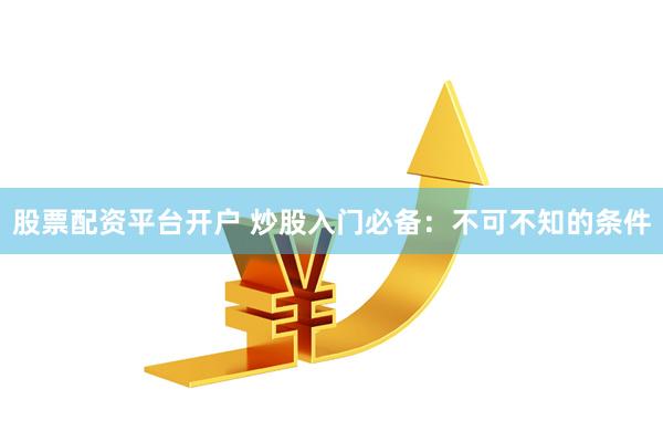 股票配资平台开户 炒股入门必备：不可不知的条件