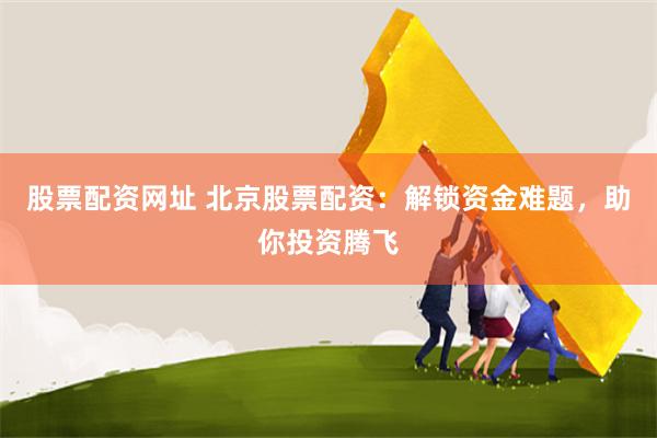 股票配资网址 北京股票配资：解锁资金难题，助你投资腾飞