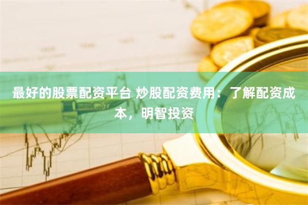 最好的股票配资平台 炒股配资费用：了解配资成本，明智投资