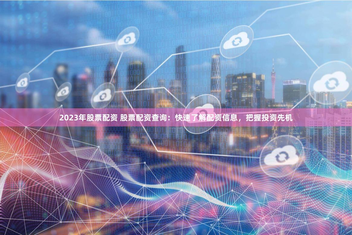 2023年股票配资 股票配资查询：快速了解配资信息，把握投资先机