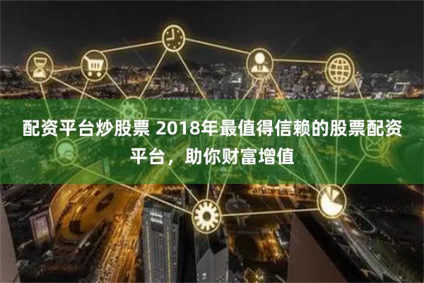 配资平台炒股票 2018年最值得信赖的股票配资平台，助你财富增值