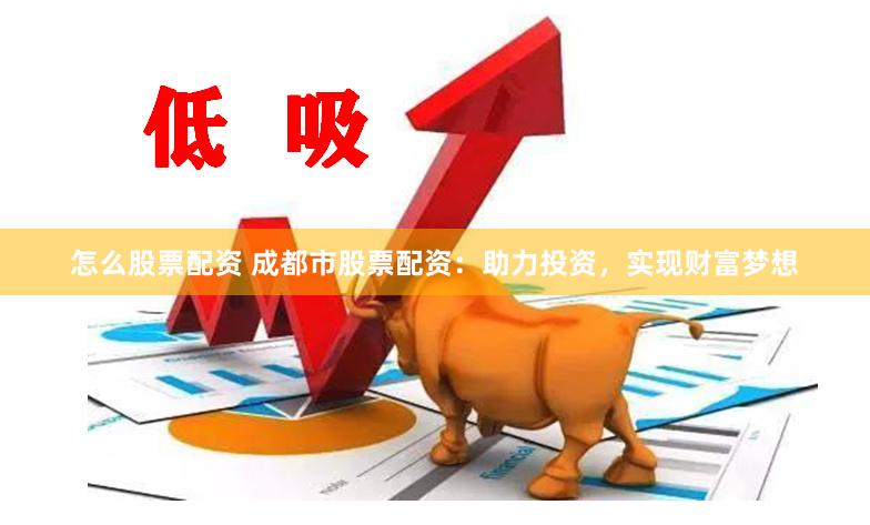怎么股票配资 成都市股票配资：助力投资，实现财富梦想