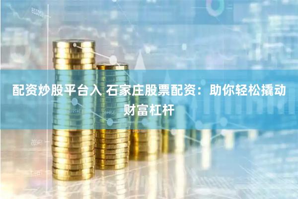配资炒股平台入 石家庄股票配资：助你轻松撬动财富杠杆