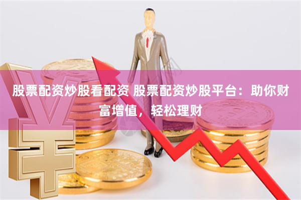 股票配资炒股看配资 股票配资炒股平台：助你财富增值，轻松理财