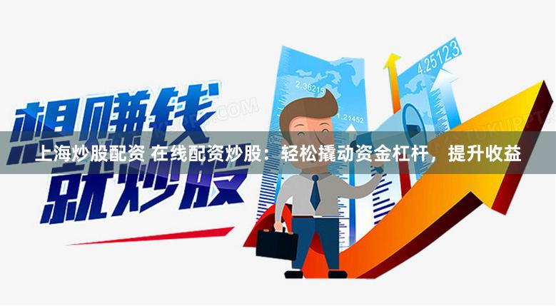 上海炒股配资 在线配资炒股：轻松撬动资金杠杆，提升收益
