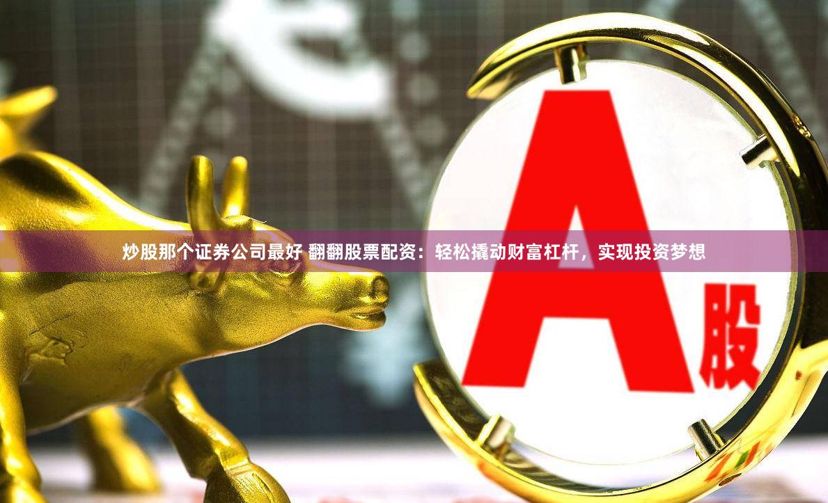 炒股那个证券公司最好 翻翻股票配资：轻松撬动财富杠杆，实现投资梦想