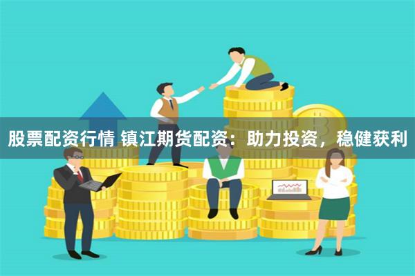 股票配资行情 镇江期货配资：助力投资，稳健获利