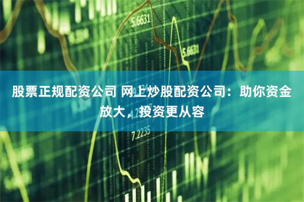 股票正规配资公司 网上炒股配资公司：助你资金放大，投资更从容
