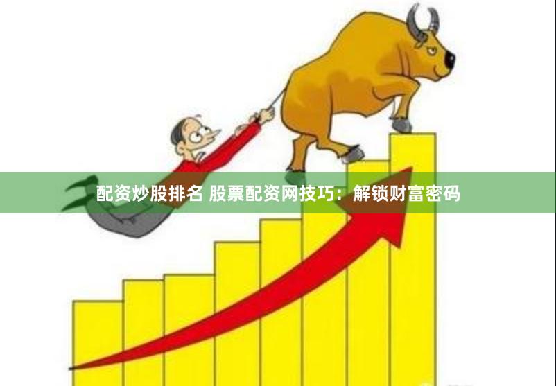 配资炒股排名 股票配资网技巧：解锁财富密码
