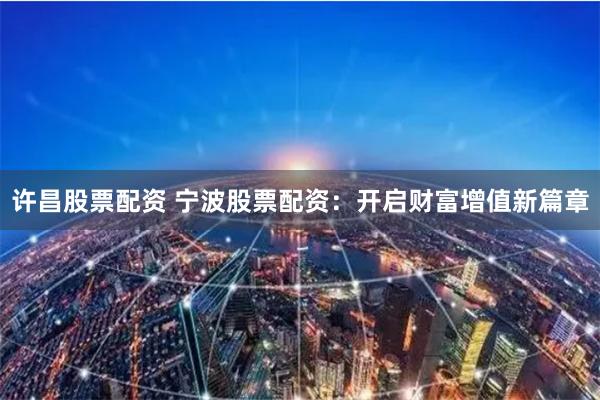 许昌股票配资 宁波股票配资：开启财富增值新篇章