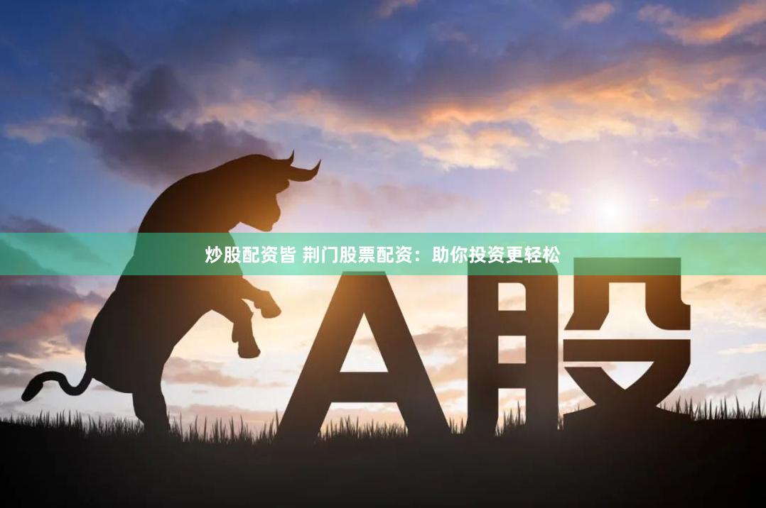 炒股配资皆 荆门股票配资：助你投资更轻松