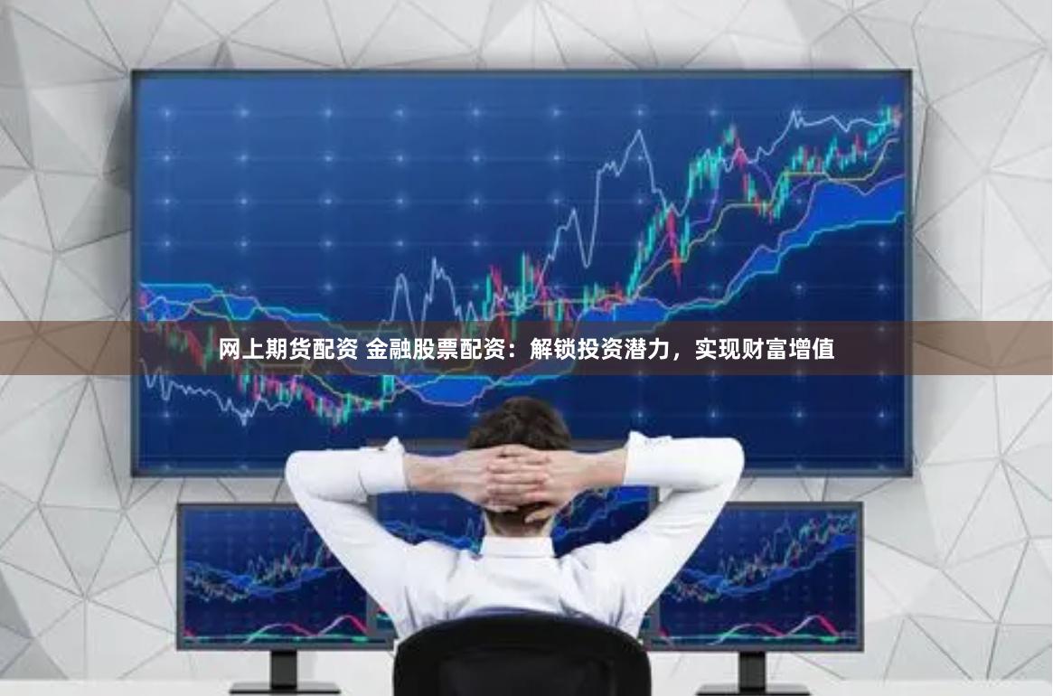 网上期货配资 金融股票配资：解锁投资潜力，实现财富增值