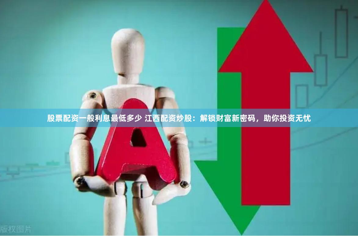 股票配资一般利息最低多少 江西配资炒股：解锁财富新密码，助你投资无忧
