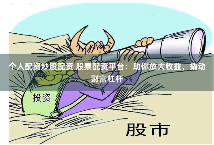 个人配资炒股配资 股票配资平台：助你放大收益，撬动财富杠杆