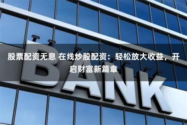 股票配资无息 在线炒股配资：轻松放大收益，开启财富新篇章