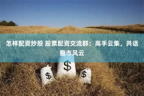 怎样配资炒股 股票配资交流群：高手云集，共话股市风云