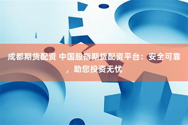 成都期货配资 中国股指期货配资平台：安全可靠，助您投资无忧