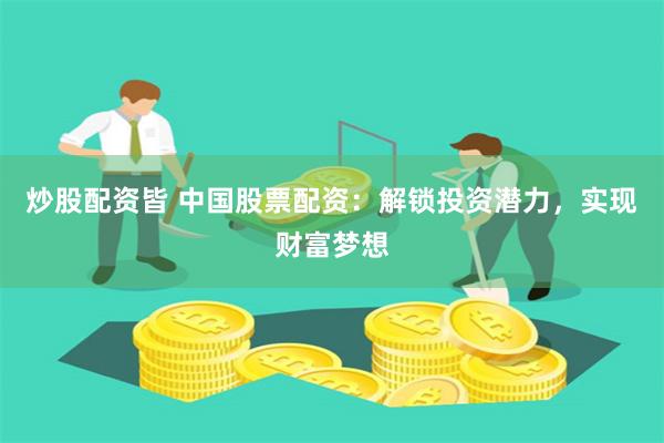 炒股配资皆 中国股票配资：解锁投资潜力，实现财富梦想