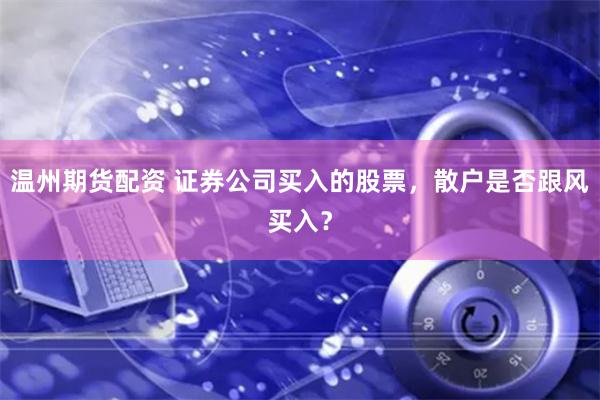 温州期货配资 证券公司买入的股票，散户是否跟风买入？