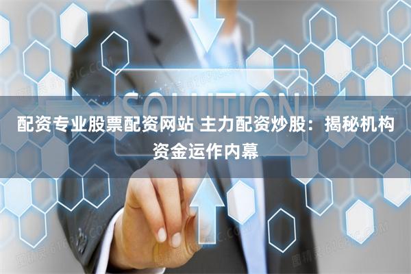 配资专业股票配资网站 主力配资炒股：揭秘机构资金运作内幕