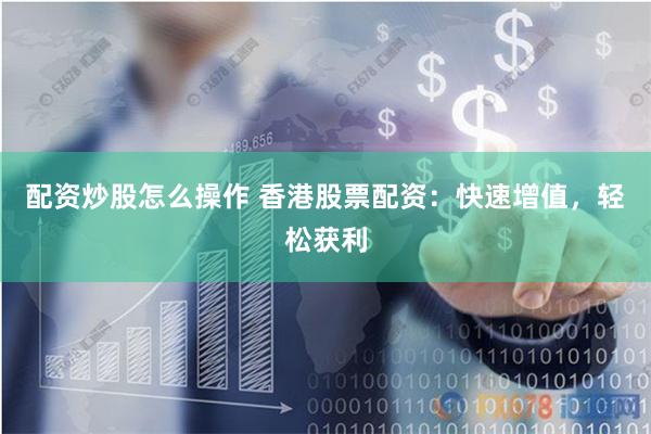 配资炒股怎么操作 香港股票配资：快速增值，轻松获利