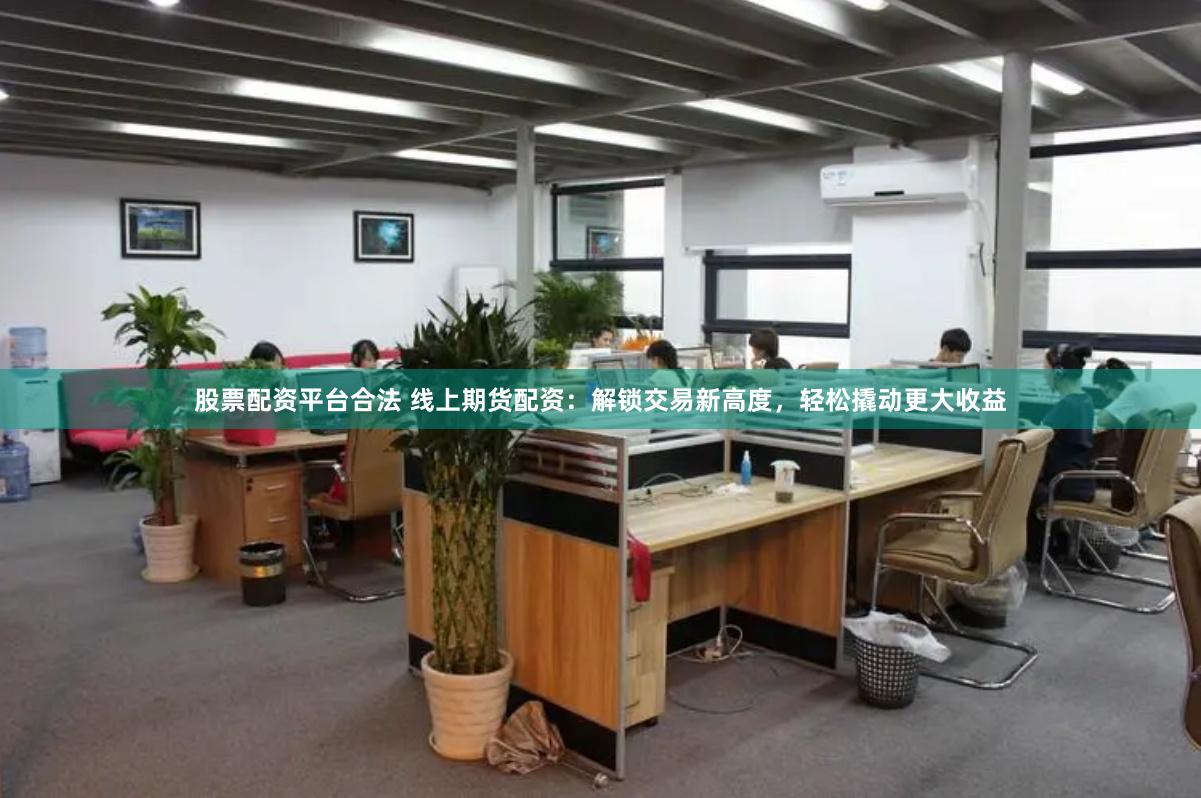 股票配资平台合法 线上期货配资：解锁交易新高度，轻松撬动更大收益