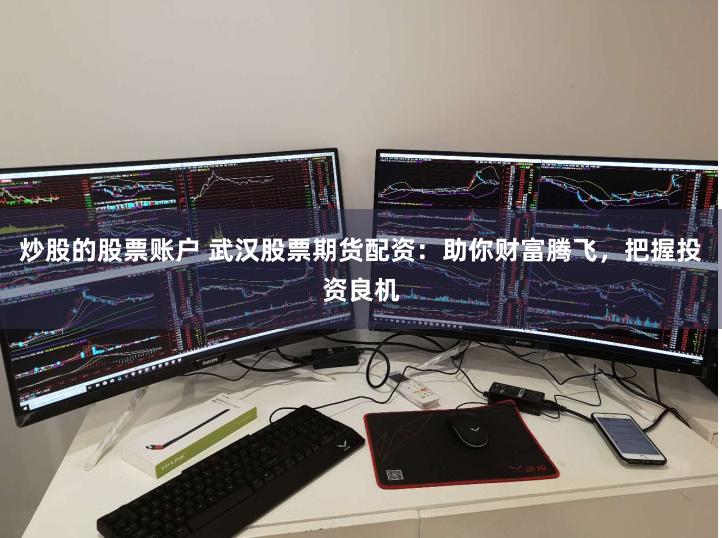 炒股的股票账户 武汉股票期货配资：助你财富腾飞，把握投资良机