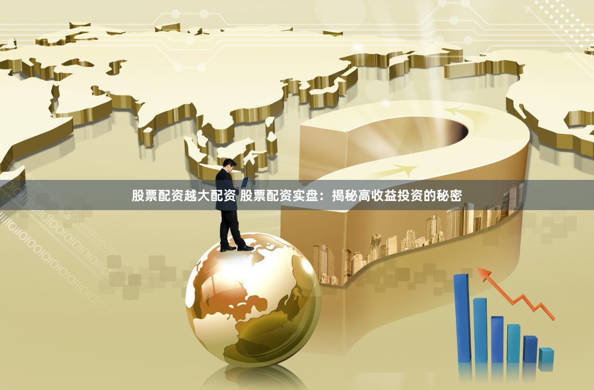 股票配资越大配资 股票配资实盘：揭秘高收益投资的秘密