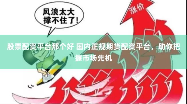 股票配资平台那个好 国内正规期货配资平台，助你把握市场先机