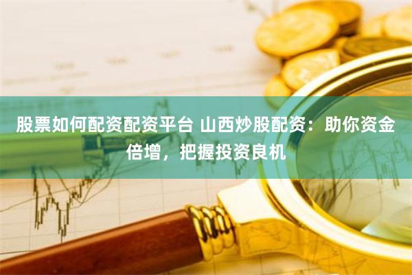 股票如何配资配资平台 山西炒股配资：助你资金倍增，把握投资良机