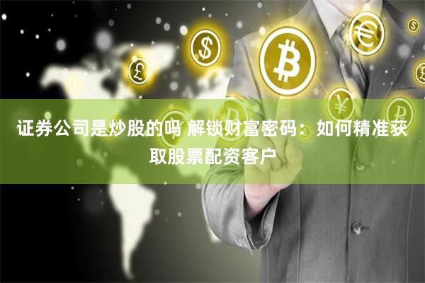证券公司是炒股的吗 解锁财富密码：如何精准获取股票配资客户