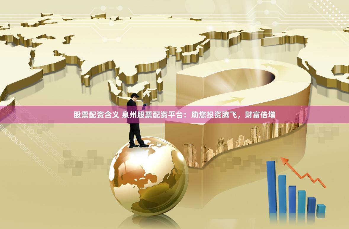股票配资含义 泉州股票配资平台：助您投资腾飞，财富倍增