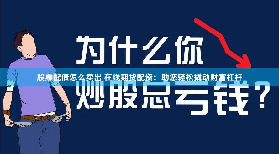 股票配债怎么卖出 在线期货配资：助您轻松撬动财富杠杆