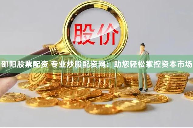 邵阳股票配资 专业炒股配资网：助您轻松掌控资本市场