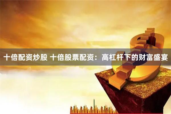 十倍配资炒股 十倍股票配资：高杠杆下的财富盛宴