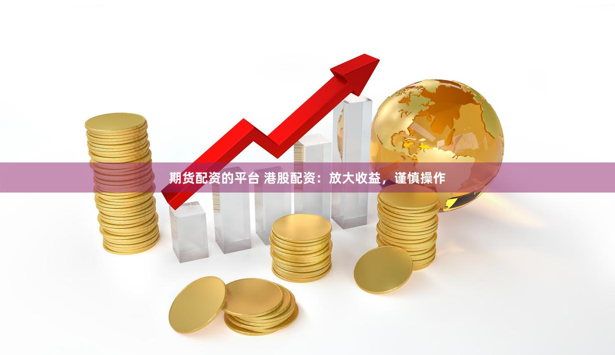 期货配资的平台 港股配资：放大收益，谨慎操作