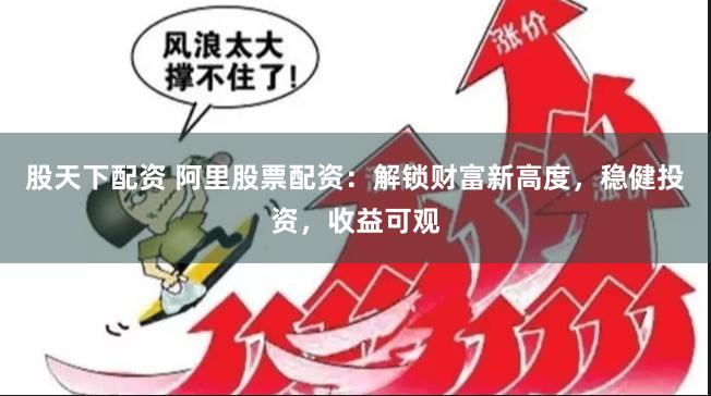 股天下配资 阿里股票配资：解锁财富新高度，稳健投资，收益可观