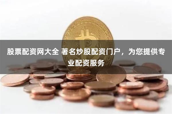 股票配资网大全 著名炒股配资门户，为您提供专业配资服务
