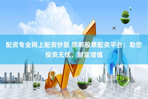 配资专业网上配资炒股 邯郸股票配资平台：助您投资无忧，财富增值