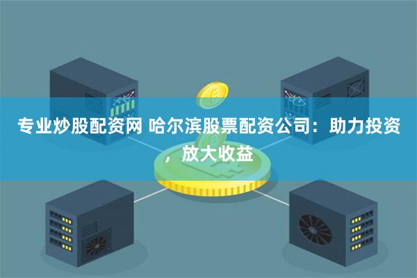 专业炒股配资网 哈尔滨股票配资公司：助力投资，放大收益