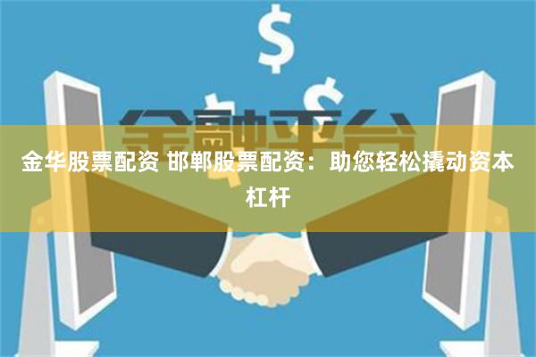 金华股票配资 邯郸股票配资：助您轻松撬动资本杠杆