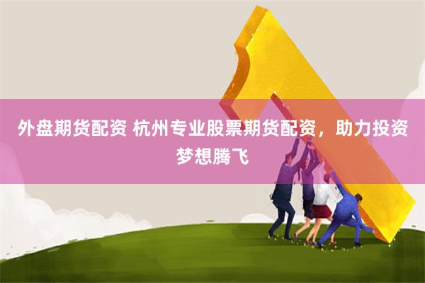 外盘期货配资 杭州专业股票期货配资，助力投资梦想腾飞