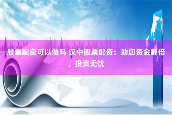 股票配资可以做吗 汉中股票配资：助您资金翻倍，投资无忧