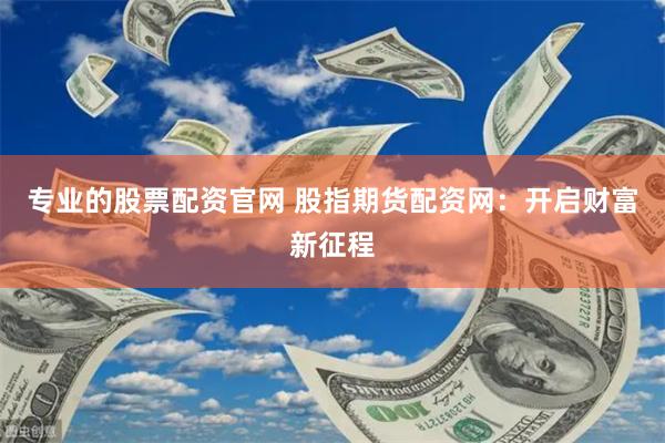 专业的股票配资官网 股指期货配资网：开启财富新征程