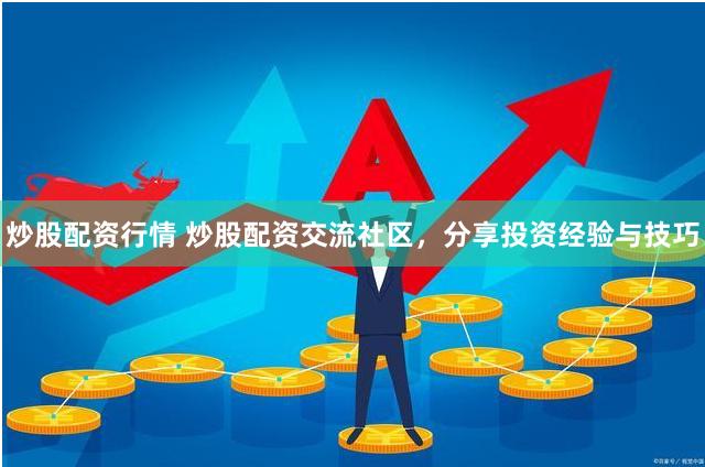 炒股配资行情 炒股配资交流社区，分享投资经验与技巧