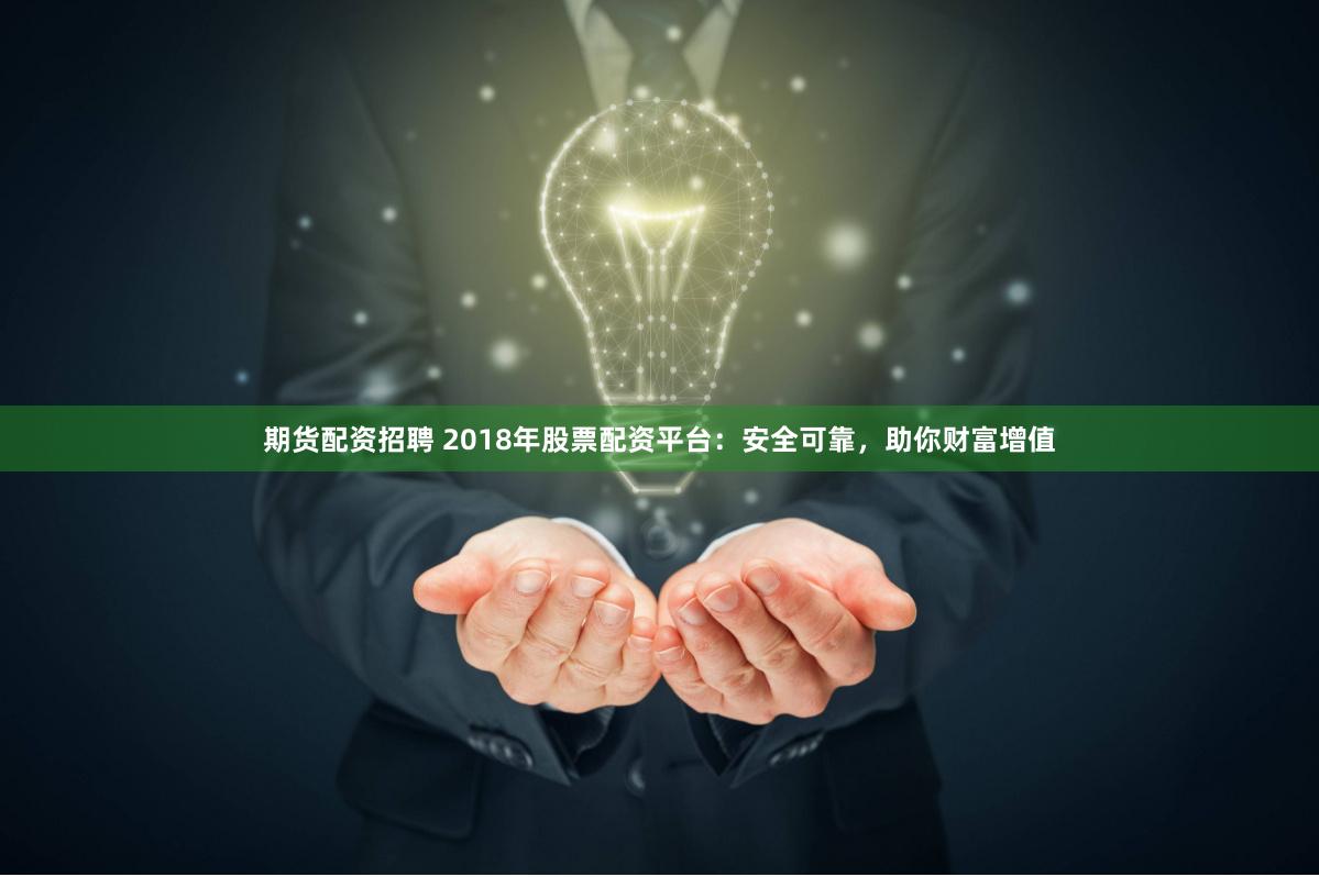 期货配资招聘 2018年股票配资平台：安全可靠，助你财富增值