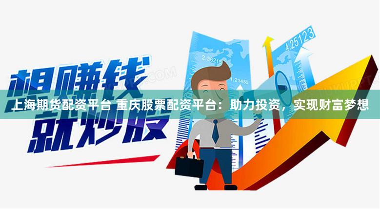 上海期货配资平台 重庆股票配资平台：助力投资，实现财富梦想